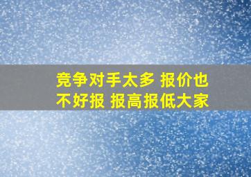 竞争对手太多 报价也不好报 报高报低大家